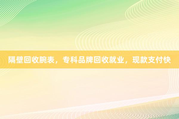 隔壁回收腕表，专科品牌回收就业，现款支付快
